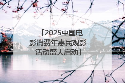 2025中国电影消费年惠民观影活动盛大启动