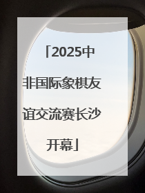 2025中非国际象棋友谊交流赛长沙开幕