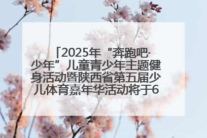 2025年“奔跑吧·少年”儿童青少年主题健身活动暨陕西省第五届少儿体育嘉年华活动将于6月14日正式举办