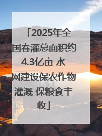 2025年全国春灌总面积约4.3亿亩 水网建设保农作物灌溉 保粮食丰收