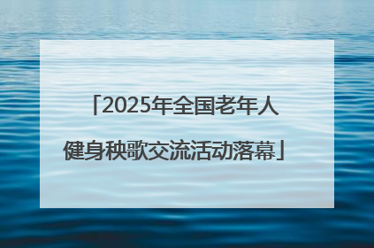 2025年全国老年人健身秧歌交流活动落幕