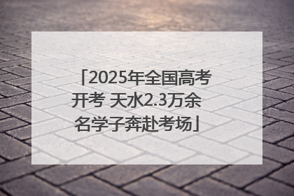 2025年全国高考开考 天水2.3万余名学子奔赴考场