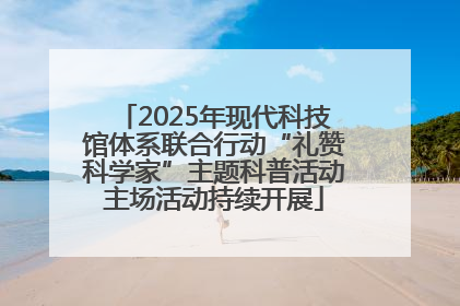2025年现代科技馆体系联合行动“礼赞科学家”主题科普活动主场活动持续开展