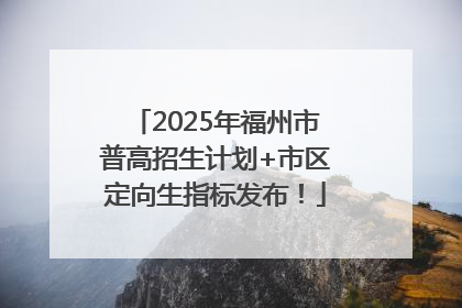 2025年福州市普高招生计划+市区定向生指标发布！