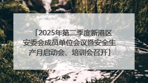 2025年第二季度新港区安委会成员单位会议暨安全生产月启动会、培训会召开