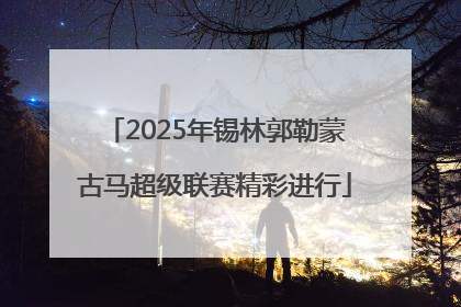 2025年锡林郭勒蒙古马超级联赛精彩进行