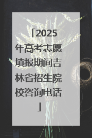 2025年高考志愿填报期间吉林省招生院校咨询电话