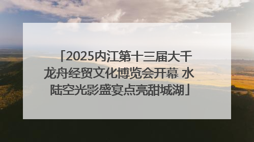 2025内江第十三届大千龙舟经贸文化博览会开幕 水陆空光影盛宴点亮甜城湖