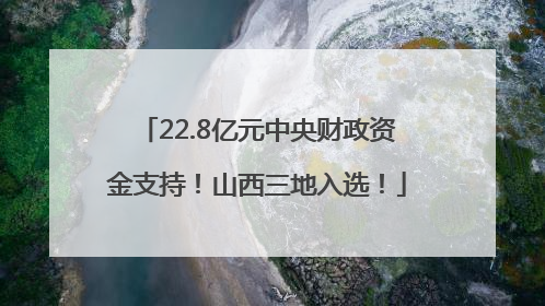 22.8亿元中央财政资金支持！山西三地入选！