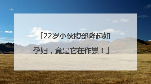 22岁小伙腹部隆起如孕妇，竟是它在作祟！