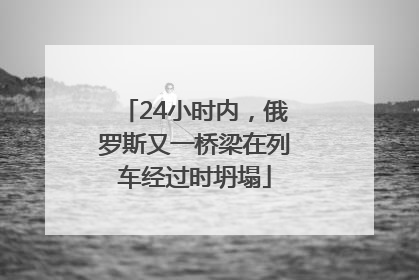 24小时内，俄罗斯又一桥梁在列车经过时坍塌