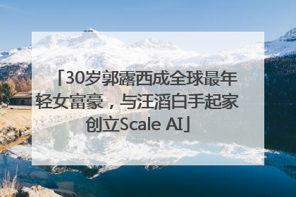 30岁郭露西成全球最年轻女富豪，与汪滔白手起家创立Scale AI