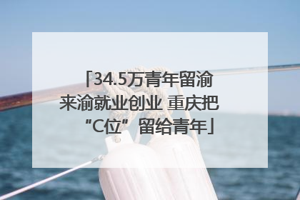 34.5万青年留渝来渝就业创业 重庆把“C位”留给青年