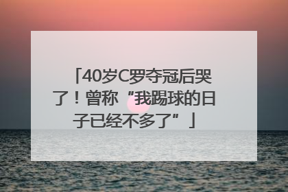 40岁C罗夺冠后哭了！曾称“我踢球的日子已经不多了”