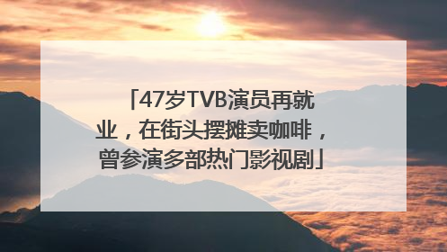 47岁TVB演员再就业，在街头摆摊卖咖啡，曾参演多部热门影视剧