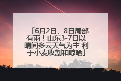 6月2日、8日局部有雨！山东3-7日以晴间多云天气为主 利于小麦收割和晾晒