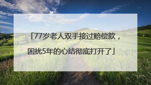 77岁老人双手接过赔偿款，困扰5年的心结彻底打开了