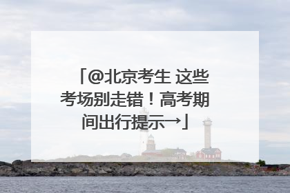 @北京考生 这些考场别走错！高考期间出行提示→