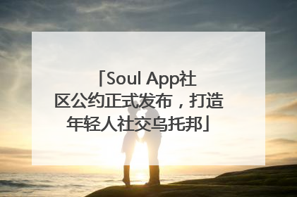Soul App社区公约正式发布，打造年轻人社交乌托邦