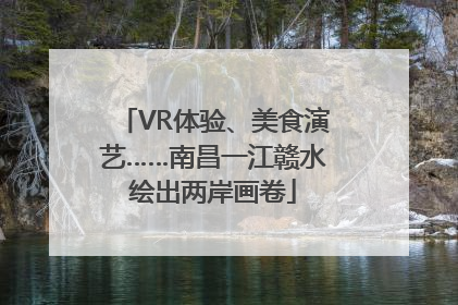 VR体验、美食演艺……南昌一江赣水绘出两岸画卷